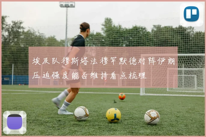 埃及队穆斯塔法穆罕默德对阵伊朗压迫强度能否维持看点梳理