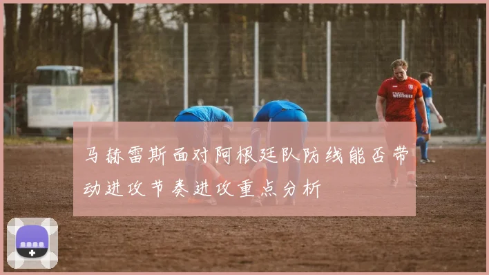马赫雷斯面对阿根廷队防线能否带动进攻节奏进攻重点分析