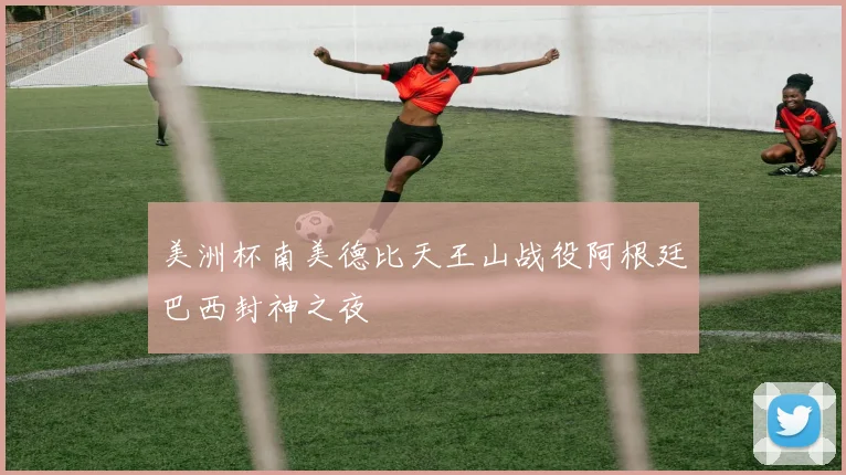美洲杯南美德比天王山战役阿根廷巴西封神之夜