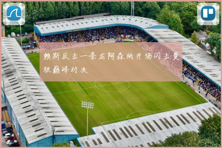 赖斯反击一条龙阿森纳开场闪击曼联巅峰对决